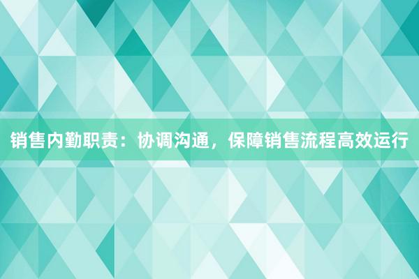 销售内勤职责：协调沟通，保障销售流程高效运行