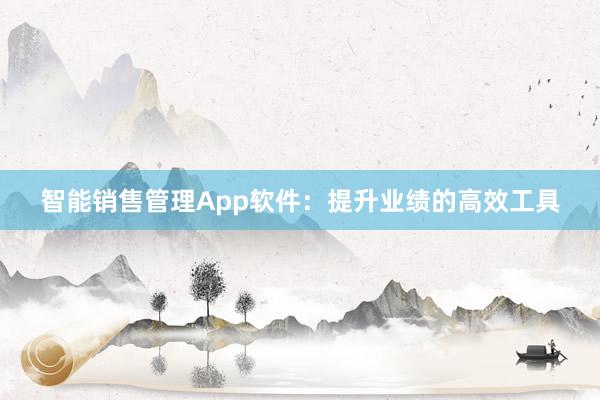 智能销售管理App软件：提升业绩的高效工具