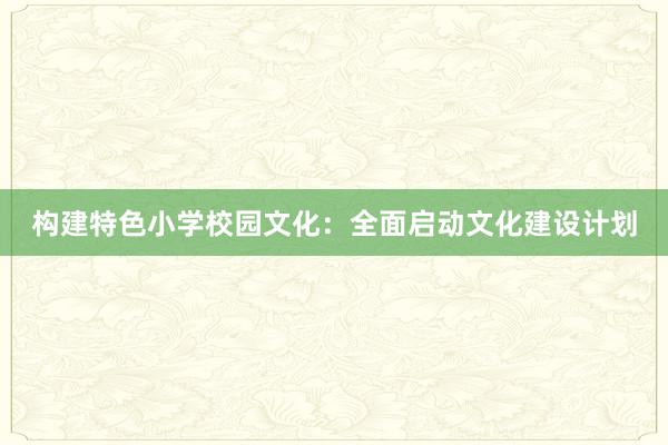 构建特色小学校园文化：全面启动文化建设计划