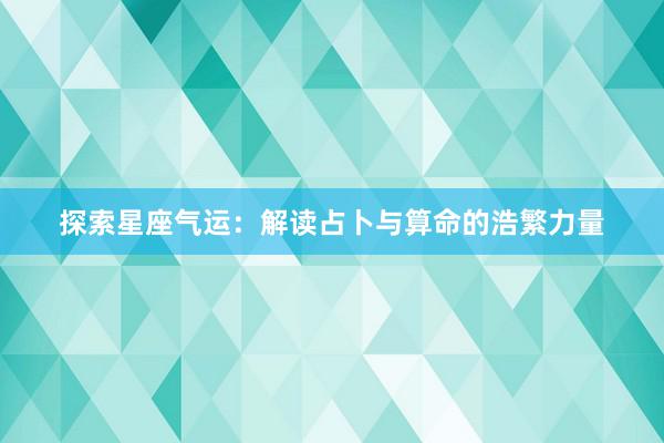 探索星座气运：解读占卜与算命的浩繁力量