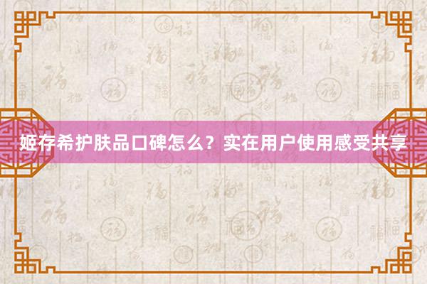 姬存希护肤品口碑怎么？实在用户使用感受共享